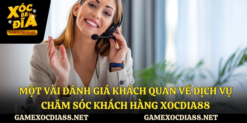 Một vài đánh giá khách quan về dịch vụ chăm sóc khách hàng XOCDIA88